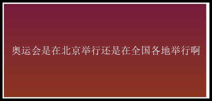 奥运会是在北京举行还是在全国各地举行啊