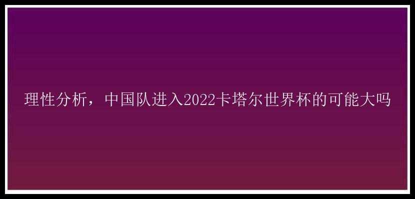 理性分析，中国队进入2022卡塔尔世界杯的可能大吗