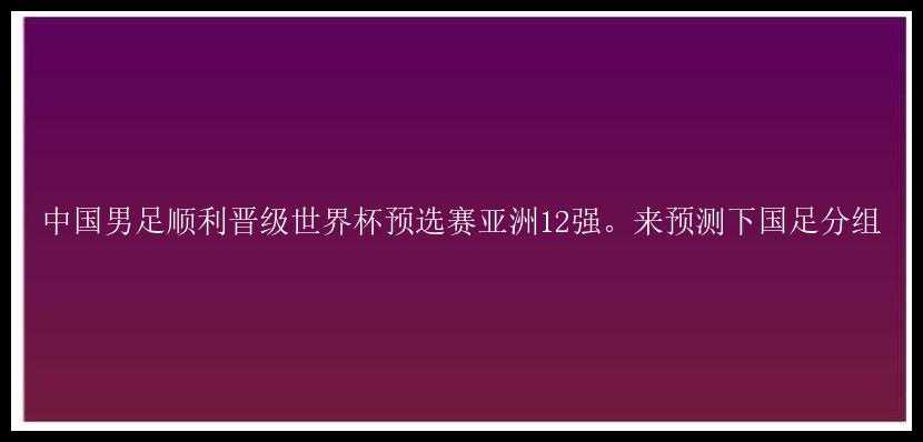 中国男足顺利晋级世界杯预选赛亚洲12强。来预测下国足分组