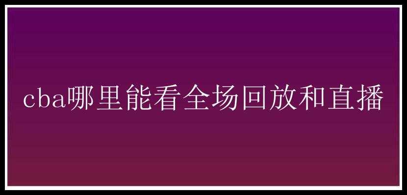 cba哪里能看全场回放和直播