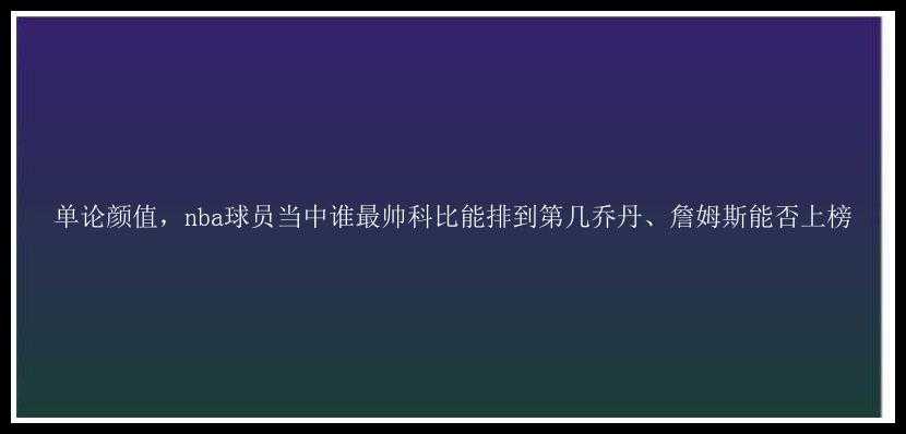 单论颜值，nba球员当中谁最帅科比能排到第几乔丹、詹姆斯能否上榜