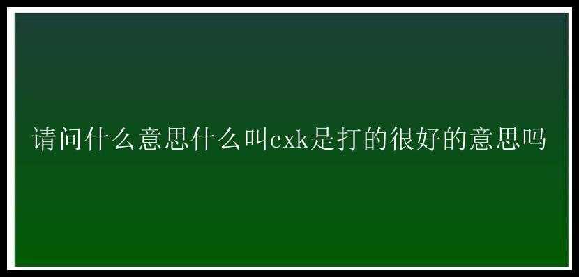 请问什么意思什么叫cxk是打的很好的意思吗