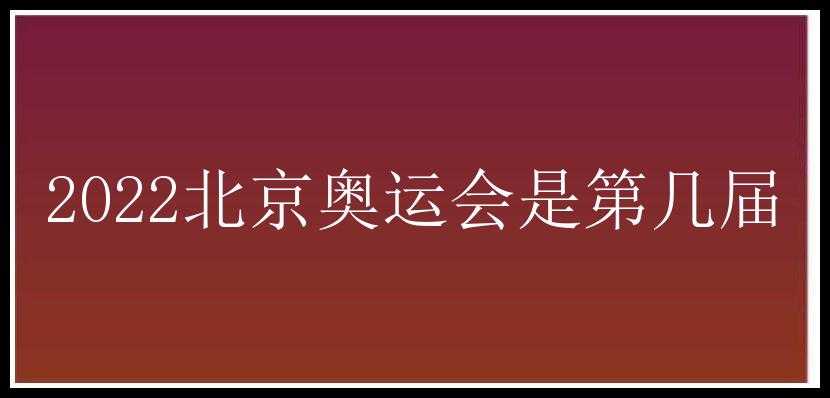 2022北京奥运会是第几届