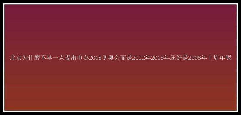 北京为什麼不早一点提出申办2018冬奥会而是2022年2018年还好是2008年十周年呢