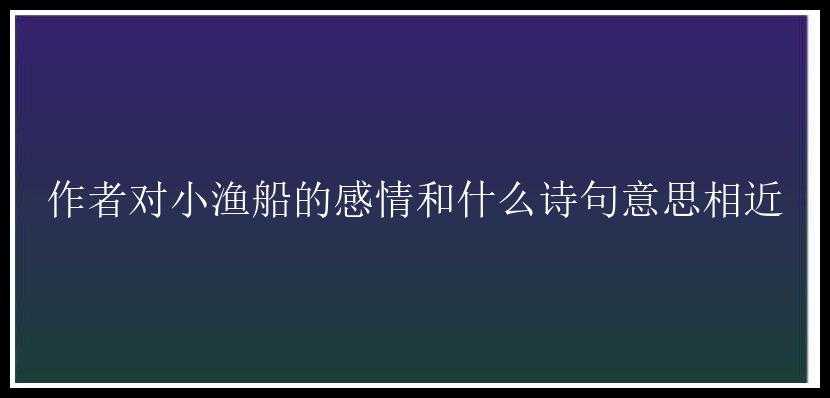 作者对小渔船的感情和什么诗句意思相近