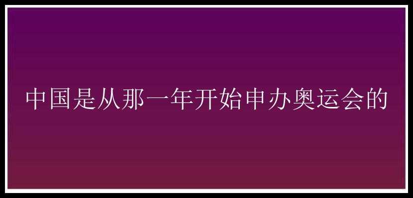 中国是从那一年开始申办奥运会的