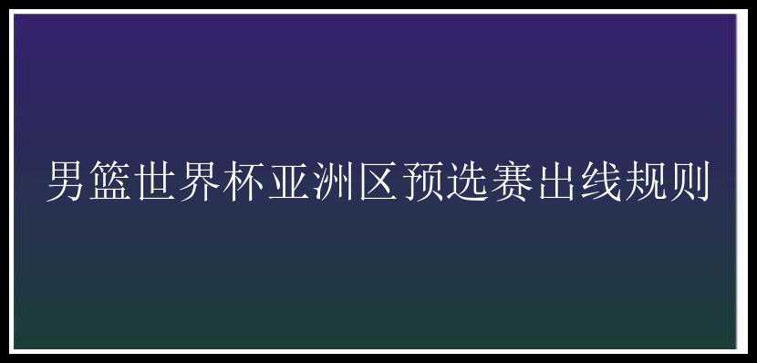 男篮世界杯亚洲区预选赛出线规则