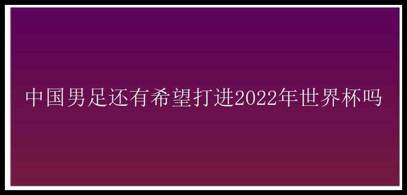 中国男足还有希望打进2022年世界杯吗