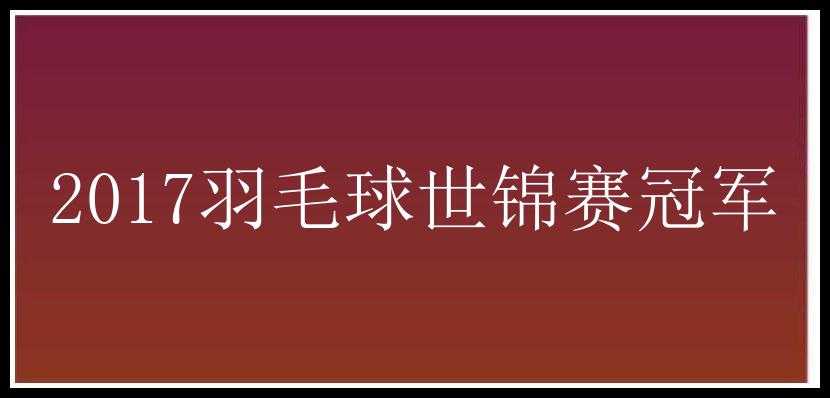 2017羽毛球世锦赛冠军