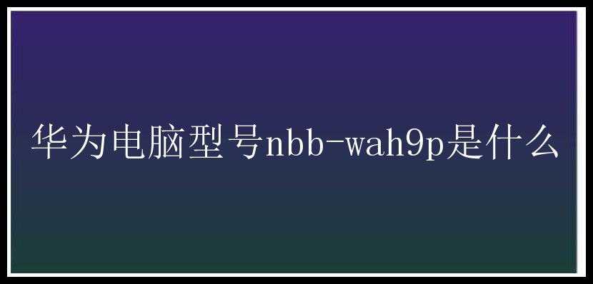 华为电脑型号nbb-wah9p是什么