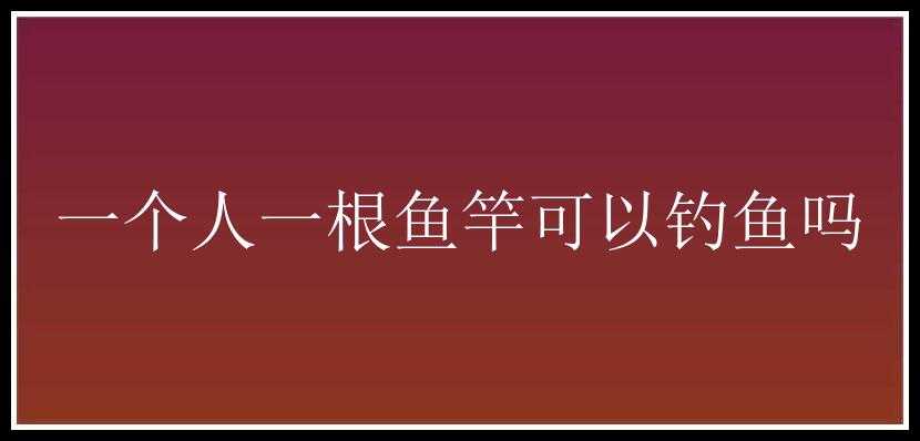 一个人一根鱼竿可以钓鱼吗