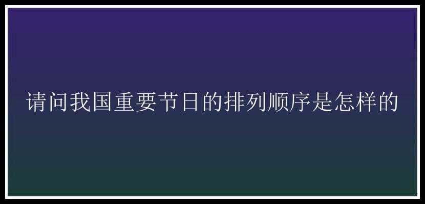 请问我国重要节日的排列顺序是怎样的