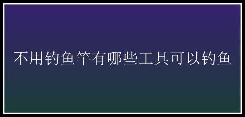 不用钓鱼竿有哪些工具可以钓鱼