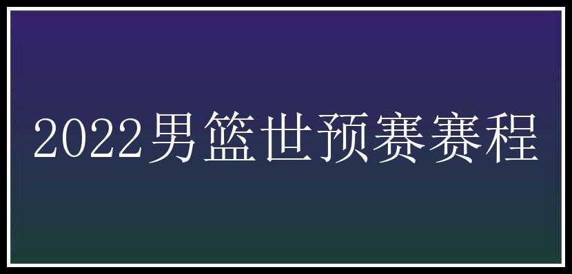 2022男篮世预赛赛程