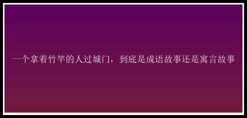 一个拿着竹竿的人过城门，到底是成语故事还是寓言故事