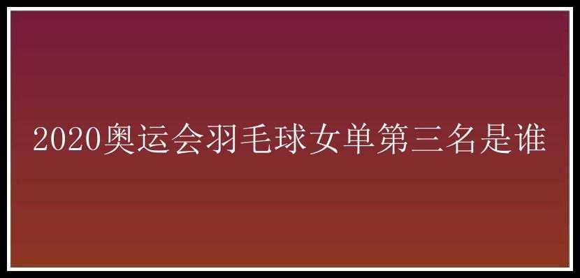 2020奥运会羽毛球女单第三名是谁