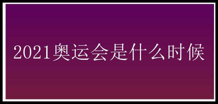 2021奥运会是什么时候