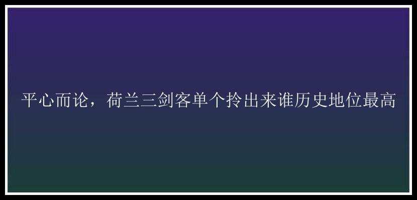 平心而论，荷兰三剑客单个拎出来谁历史地位最高