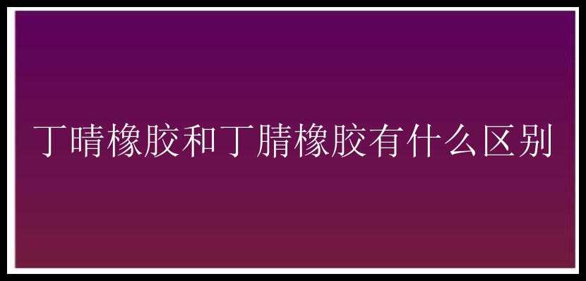 丁晴橡胶和丁腈橡胶有什么区别