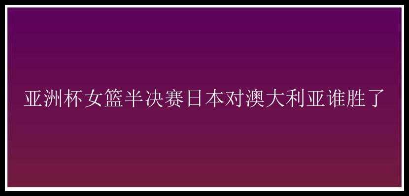 亚洲杯女篮半决赛日本对澳大利亚谁胜了