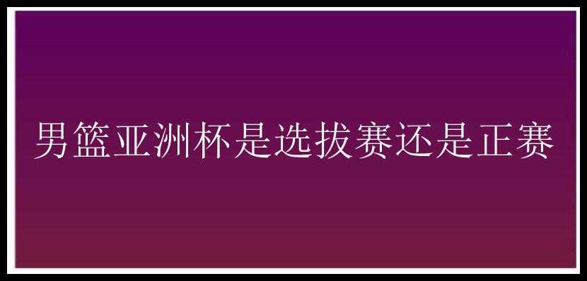 男篮亚洲杯是选拔赛还是正赛