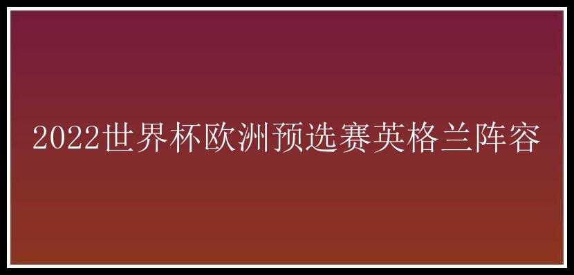 2022世界杯欧洲预选赛英格兰阵容