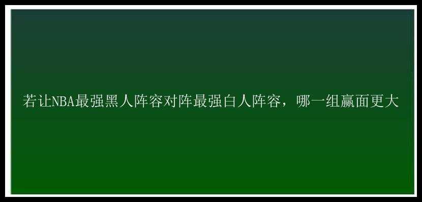 若让NBA最强黑人阵容对阵最强白人阵容，哪一组赢面更大