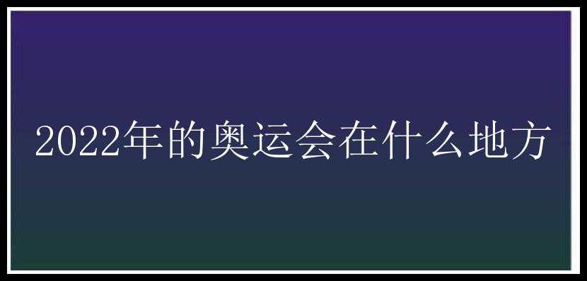 2022年的奥运会在什么地方