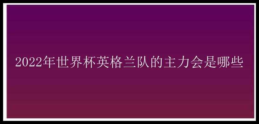 2022年世界杯英格兰队的主力会是哪些