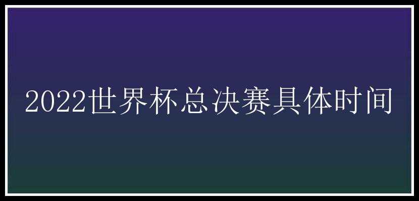 2022世界杯总决赛具体时间