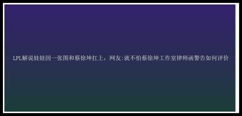 LPL解说娃娃因一张图和蔡徐坤扛上，网友:就不怕蔡徐坤工作室律师函警告如何评价