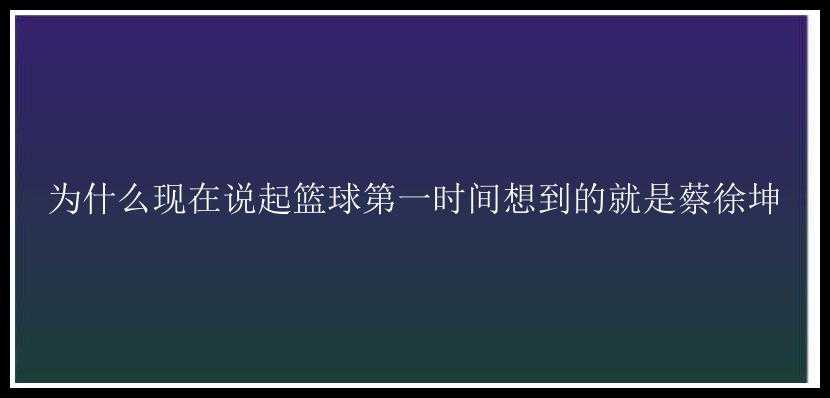 为什么现在说起篮球第一时间想到的就是蔡徐坤