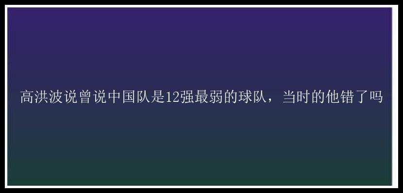 高洪波说曾说中国队是12强最弱的球队，当时的他错了吗