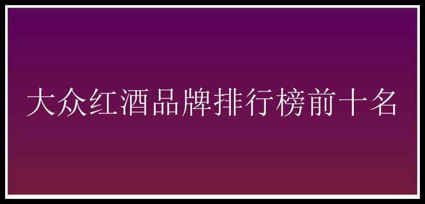 大众红酒品牌排行榜前十名