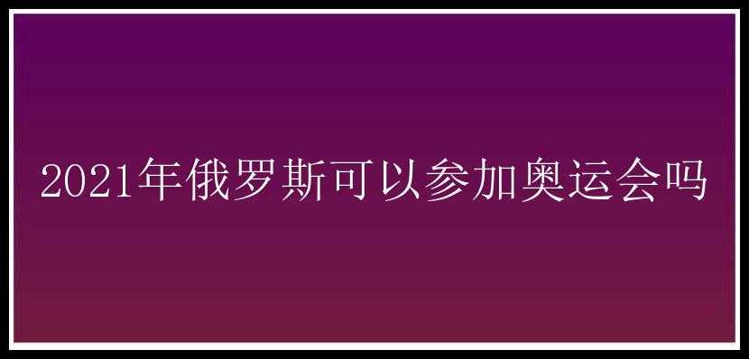 2021年俄罗斯可以参加奥运会吗