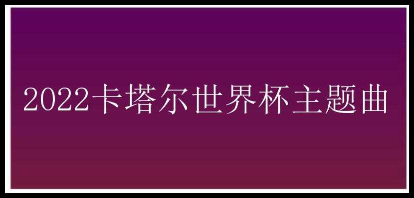 2022卡塔尔世界杯主题曲