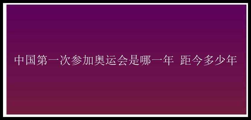 中国第一次参加奥运会是哪一年 距今多少年