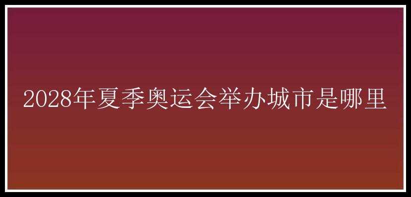 2028年夏季奥运会举办城市是哪里