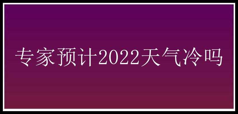 专家预计2022天气冷吗