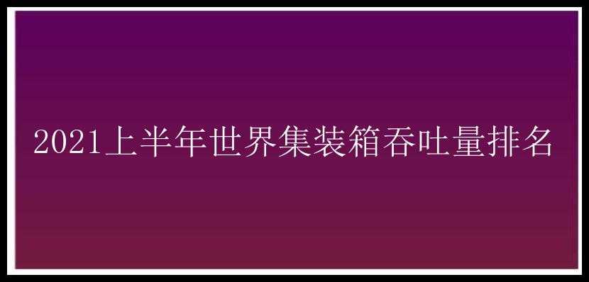 2021上半年世界集装箱吞吐量排名