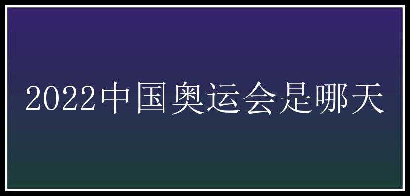 2022中国奥运会是哪天