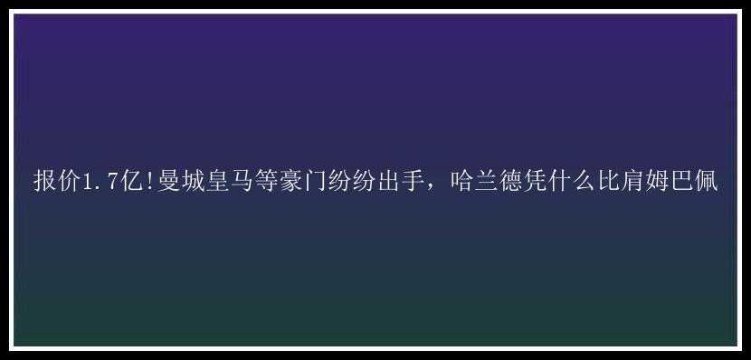 报价1.7亿!曼城皇马等豪门纷纷出手，哈兰德凭什么比肩姆巴佩