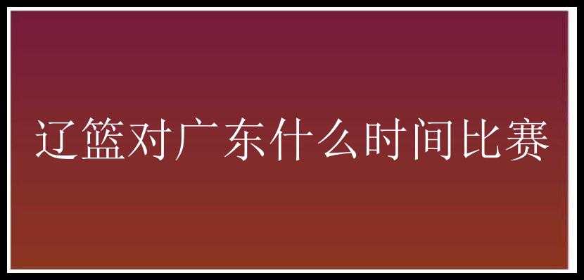 辽篮对广东什么时间比赛