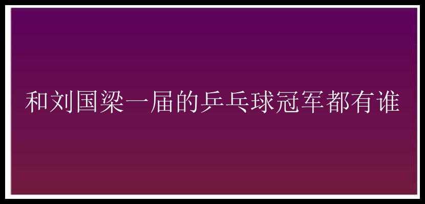 和刘国梁一届的乒乓球冠军都有谁