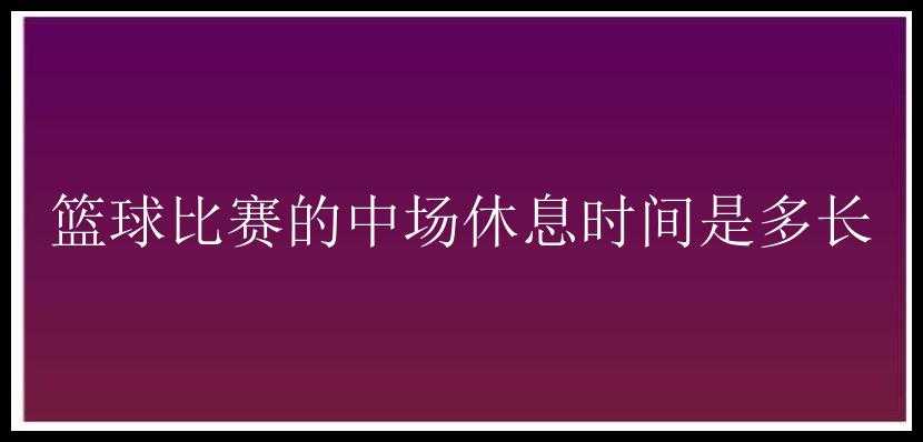 篮球比赛的中场休息时间是多长