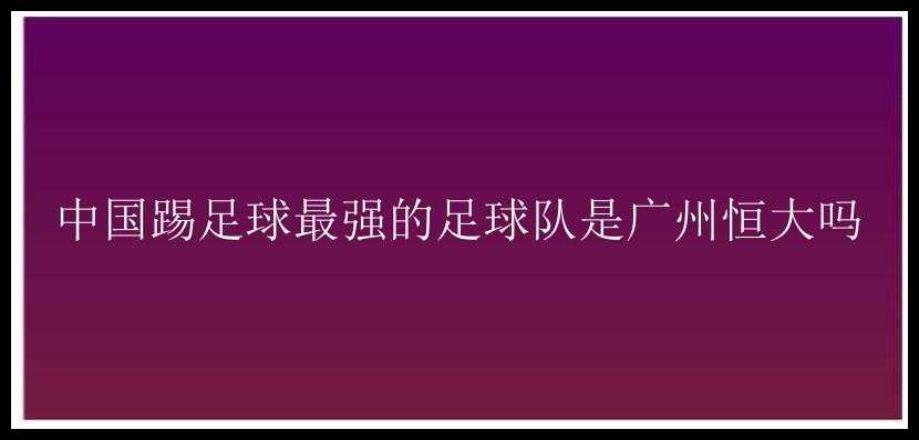 中国踢足球最强的足球队是广州恒大吗