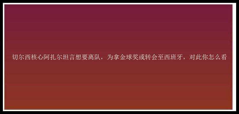 切尔西核心阿扎尔坦言想要离队，为拿金球奖或转会至西班牙，对此你怎么看