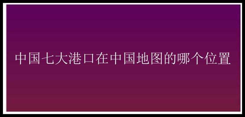 中国七大港口在中国地图的哪个位置