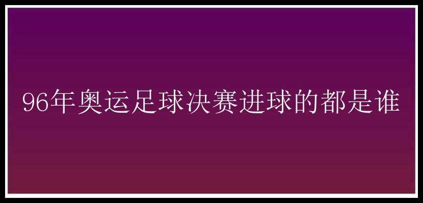 96年奥运足球决赛进球的都是谁