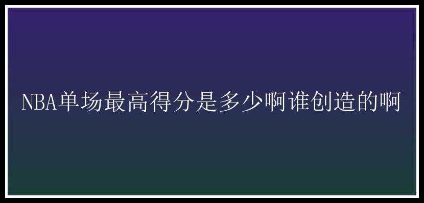 NBA单场最高得分是多少啊谁创造的啊